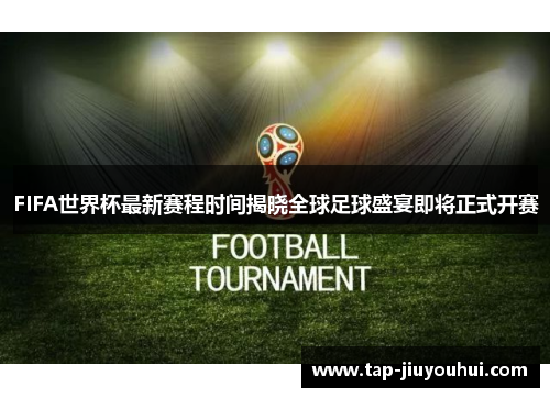 FIFA世界杯最新赛程时间揭晓全球足球盛宴即将正式开赛