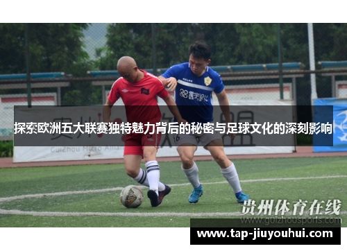 探索欧洲五大联赛独特魅力背后的秘密与足球文化的深刻影响 探索欧洲五大联赛独特魅力背后的秘密与足球文化的深刻影响