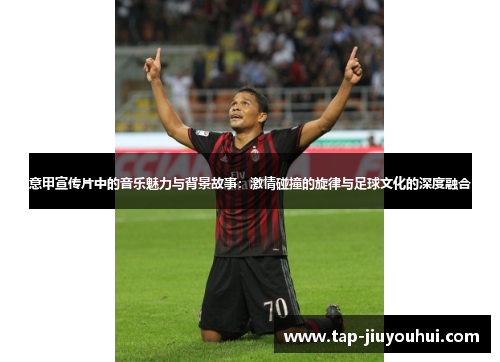 意甲宣传片中的音乐魅力与背景故事:激情碰撞的旋律与足球文化的深度融合 意甲宣传片中的音乐魅力与背景故事:激情碰撞的旋律与足球文化的深度融合