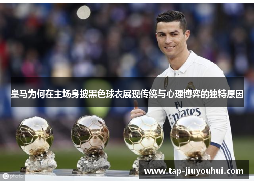 皇马为何在主场身披黑色球衣展现传统与心理博弈的独特原因 皇马为何在主场身披黑色球衣展现传统与心理博弈的独特原因
