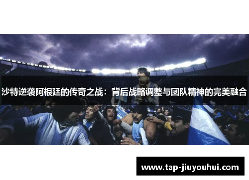 沙特逆袭阿根廷的传奇之战:背后战略调整与团队精神的完美融合 沙特逆袭阿根廷的传奇之战:背后战略调整与团队精神的完美融合