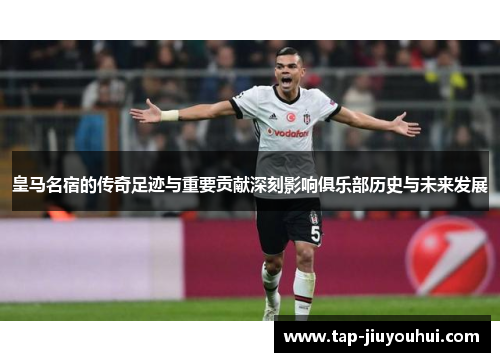 皇马名宿的传奇足迹与重要贡献深刻影响俱乐部历史与未来发展