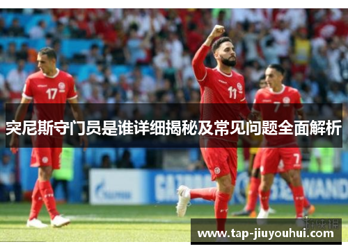 突尼斯守门员是谁详细揭秘及常见问题全面解析