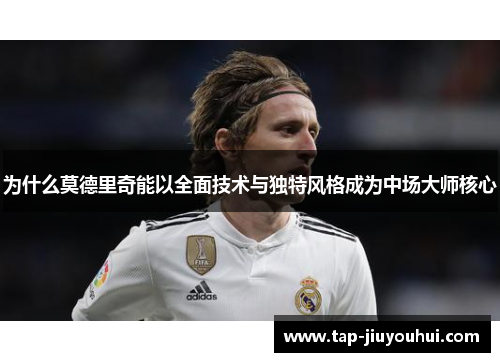 为什么莫德里奇能以全面技术与独特风格成为中场大师核心 为什么莫德里奇能以全面技术与独特风格成为中场大师核心