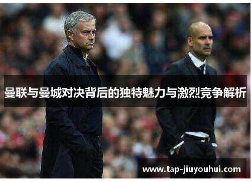 曼联与曼城对决背后的独特魅力与激烈竞争解析 曼联与曼城对决背后的独特魅力与激烈竞争解析