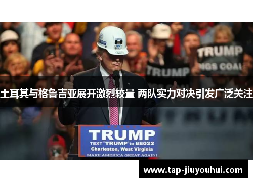 土耳其与格鲁吉亚展开激烈较量 两队实力对决引发广泛关注