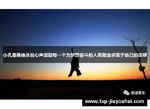 小孔塞桑绝杀后心声激励每一个为梦想奋斗的人勇敢追求属于自己的荣耀