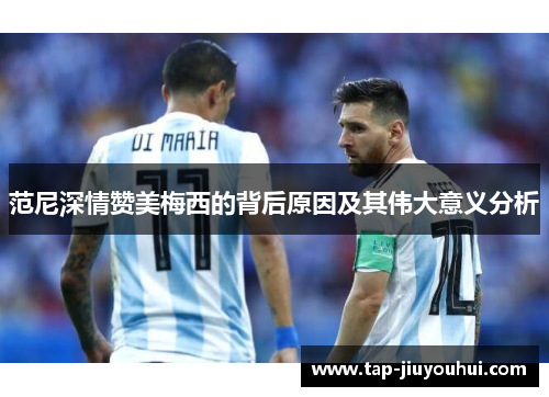 范尼深情赞美梅西的背后原因及其伟大意义分析