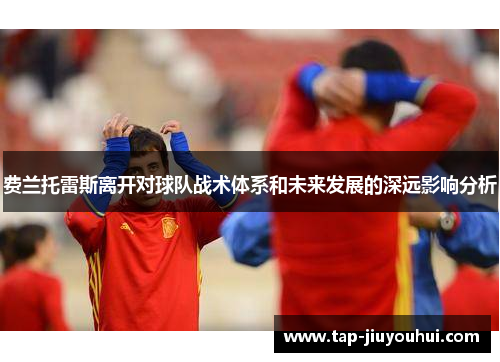 费兰托雷斯离开对球队战术体系和未来发展的深远影响分析 费兰托雷斯离开对球队战术体系和未来发展的深远影响分析