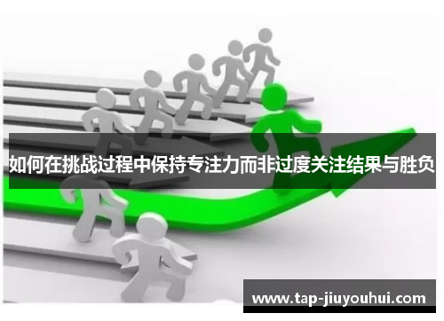 如何在挑战过程中保持专注力而非过度关注结果与胜负 如何在挑战过程中保持专注力而非过度关注结果与胜负