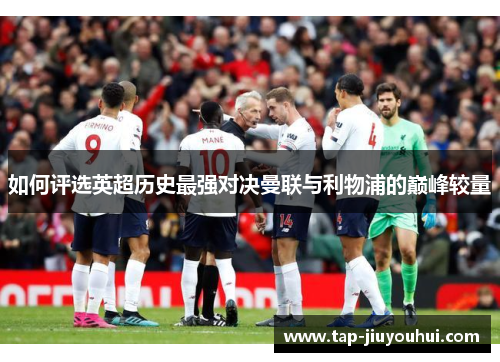 如何评选英超历史最强对决曼联与利物浦的巅峰较量 如何评选英超历史最强对决曼联与利物浦的巅峰较量