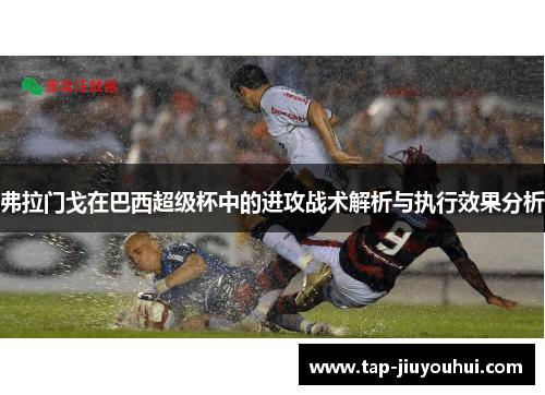 弗拉门戈在巴西超级杯中的进攻战术解析与执行效果分析