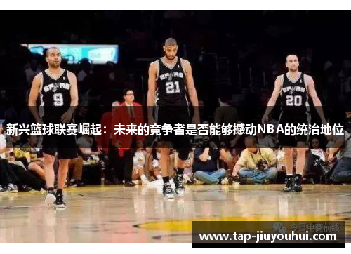 新兴篮球联赛崛起：未来的竞争者是否能够撼动NBA的统治地位