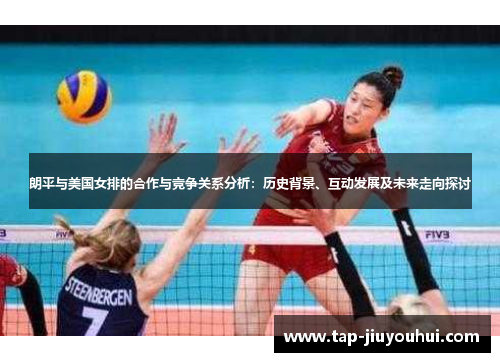 朗平与美国女排的合作与竞争关系分析：历史背景、互动发展及未来走向探讨