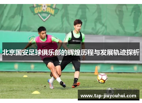 北京国安足球俱乐部的辉煌历程与发展轨迹探析