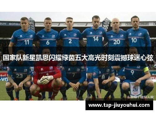 国家队新星凯恩闪耀绿茵五大高光时刻震撼球迷心弦 国家队新星凯恩闪耀绿茵五大高光时刻震撼球迷心弦