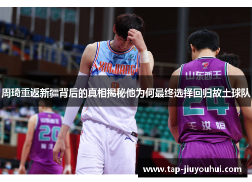周琦重返新疆背后的真相揭秘他为何最终选择回归故土球队