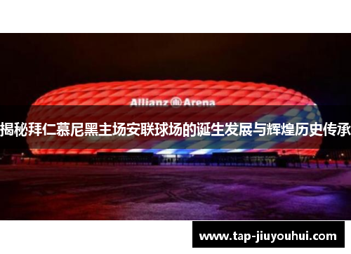 揭秘拜仁慕尼黑主场安联球场的诞生发展与辉煌历史传承