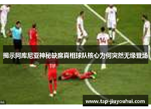 揭示阿库尼亚神秘缺席真相球队核心为何突然无缘登场 揭示阿库尼亚神秘缺席真相球队核心为何突然无缘登场