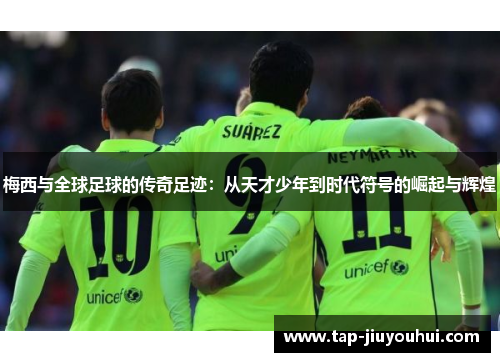 梅西与全球足球的传奇足迹:从天才少年到时代符号的崛起与辉煌 梅西与全球足球的传奇足迹:从天才少年到时代符号的崛起与辉煌