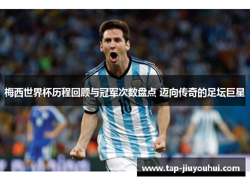 梅西世界杯历程回顾与冠军次数盘点 迈向传奇的足坛巨星