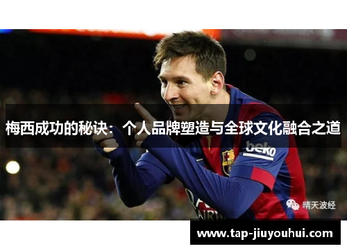 梅西成功的秘诀:个人品牌塑造与全球文化融合之道 梅西成功的秘诀:个人品牌塑造与全球文化融合之道