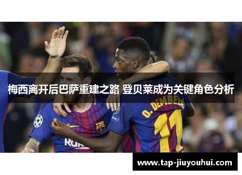 梅西离开后巴萨重建之路 登贝莱成为关键角色分析 梅西离开后巴萨重建之路 登贝莱成为关键角色分析