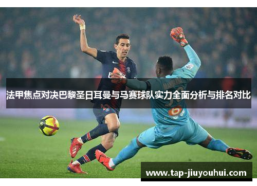 法甲焦点对决巴黎圣日耳曼与马赛球队实力全面分析与排名对比