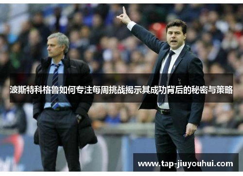 波斯特科格鲁如何专注每周挑战揭示其成功背后的秘密与策略 波斯特科格鲁如何专注每周挑战揭示其成功背后的秘密与策略