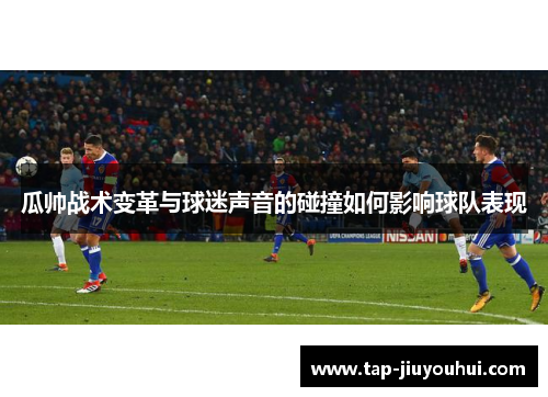 瓜帅战术变革与球迷声音的碰撞如何影响球队表现 瓜帅战术变革与球迷声音的碰撞如何影响球队表现