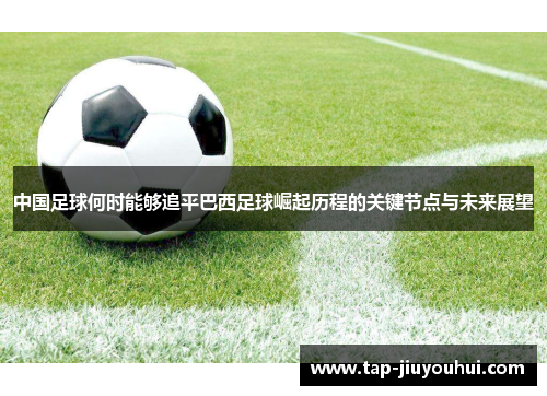 中国足球何时能够追平巴西足球崛起历程的关键节点与未来展望 中国足球何时能够追平巴西足球崛起历程的关键节点与未来展望