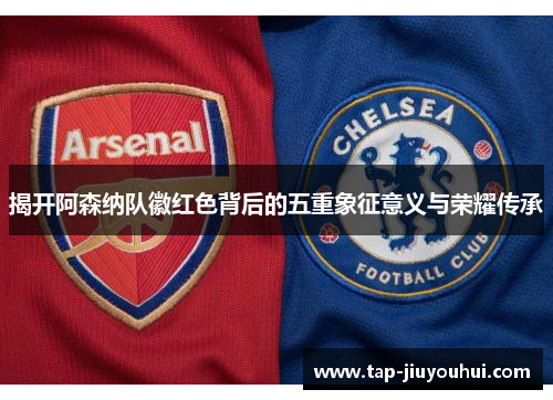 揭开阿森纳队徽红色背后的五重象征意义与荣耀传承 揭开阿森纳队徽红色背后的五重象征意义与荣耀传承