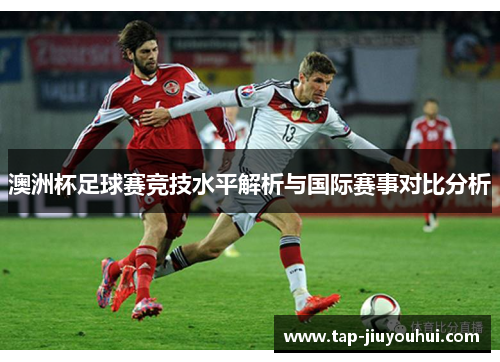 澳洲杯足球赛竞技水平解析与国际赛事对比分析