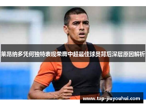 莱昂纳多凭何独特表现荣膺中超最佳球员背后深层原因解析