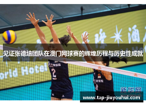 见证张德培团队在澳门网球赛的辉煌历程与历史性成就
