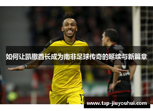 如何让凯撒酋长成为南非足球传奇的延续与新篇章