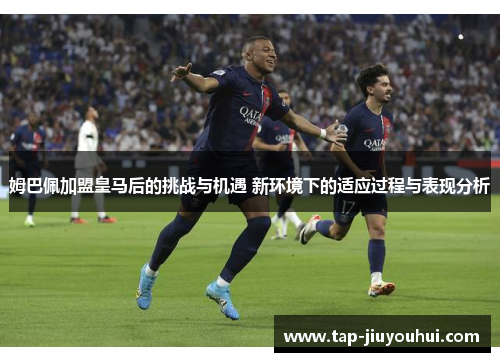 姆巴佩加盟皇马后的挑战与机遇 新环境下的适应过程与表现分析 姆巴佩加盟皇马后的挑战与机遇 新环境下的适应过程与表现分析
