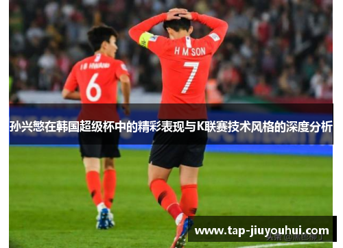 孙兴慜在韩国超级杯中的精彩表现与K联赛技术风格的深度分析 孙兴慜在韩国超级杯中的精彩表现与K联赛技术风格的深度分析