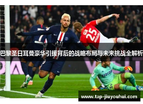 巴黎圣日耳曼豪华引援背后的战略布局与未来挑战全解析