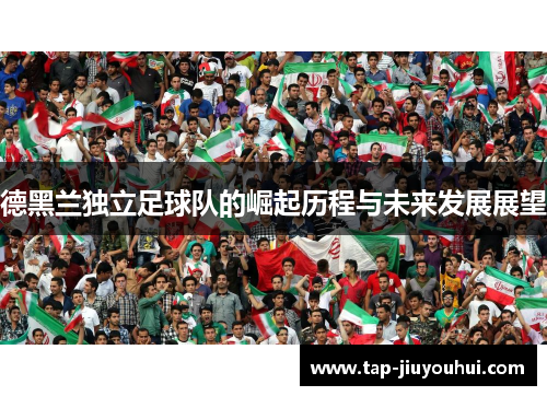 德黑兰独立足球队的崛起历程与未来发展展望 德黑兰独立足球队的崛起历程与未来发展展望