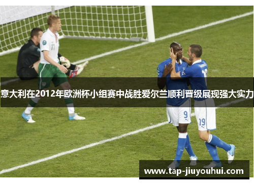 意大利在2012年欧洲杯小组赛中战胜爱尔兰顺利晋级展现强大实力