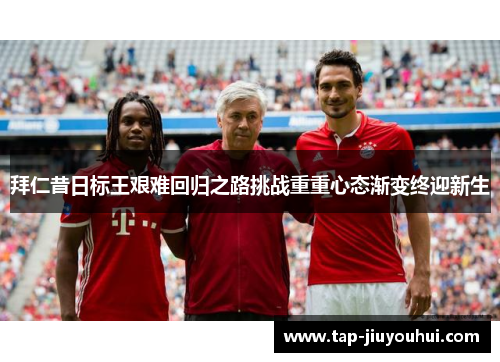 拜仁昔日标王艰难回归之路挑战重重心态渐变终迎新生