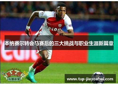 本纳赛尔转会马赛后的三大挑战与职业生涯新篇章