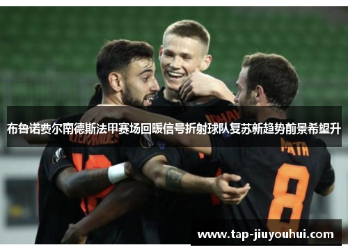 布鲁诺费尔南德斯法甲赛场回暖信号折射球队复苏新趋势前景希望升
