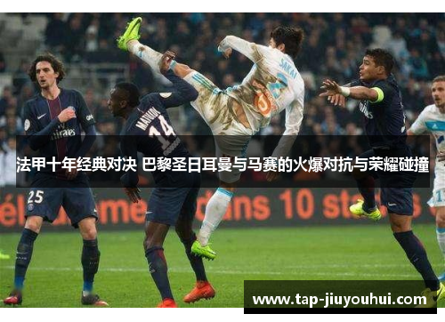 法甲十年经典对决 巴黎圣日耳曼与马赛的火爆对抗与荣耀碰撞