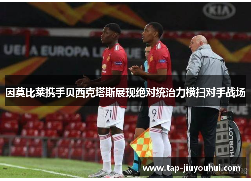 因莫比莱携手贝西克塔斯展现绝对统治力横扫对手战场 因莫比莱携手贝西克塔斯展现绝对统治力横扫对手战场