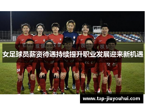 女足球员薪资待遇持续提升职业发展迎来新机遇 女足球员薪资待遇持续提升职业发展迎来新机遇