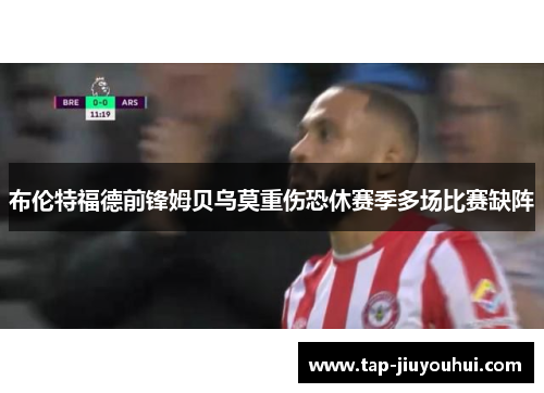 布伦特福德前锋姆贝乌莫重伤恐休赛季多场比赛缺阵 布伦特福德前锋姆贝乌莫重伤恐休赛季多场比赛缺阵