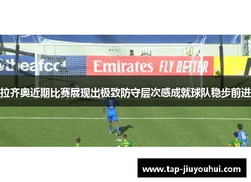 拉齐奥近期比赛展现出极致防守层次感成就球队稳步前进