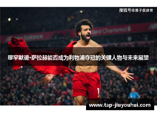 穆罕默德·萨拉赫能否成为利物浦夺冠的关键人物与未来展望